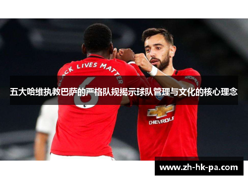 五大哈维执教巴萨的严格队规揭示球队管理与文化的核心理念