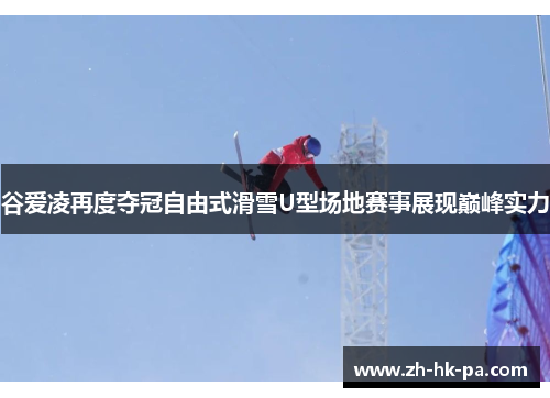 谷爱凌再度夺冠自由式滑雪U型场地赛事展现巅峰实力