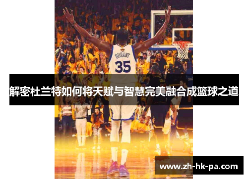 解密杜兰特如何将天赋与智慧完美融合成篮球之道