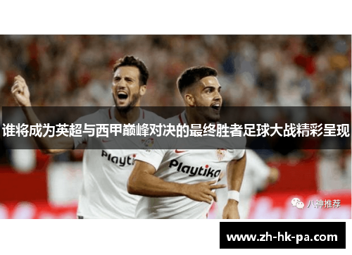 谁将成为英超与西甲巅峰对决的最终胜者足球大战精彩呈现