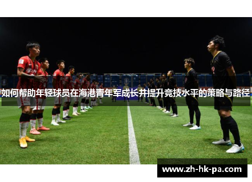 如何帮助年轻球员在海港青年军成长并提升竞技水平的策略与路径
