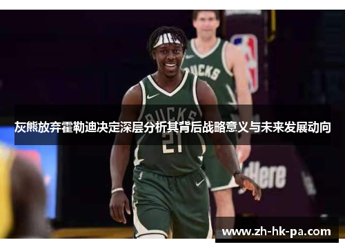 灰熊放弃霍勒迪决定深层分析其背后战略意义与未来发展动向