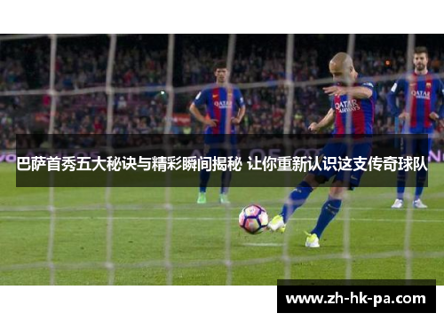 巴萨首秀五大秘诀与精彩瞬间揭秘 让你重新认识这支传奇球队