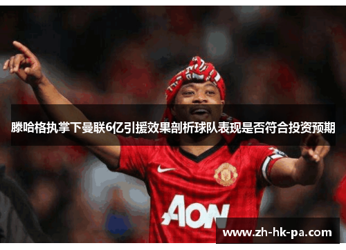滕哈格执掌下曼联6亿引援效果剖析球队表现是否符合投资预期