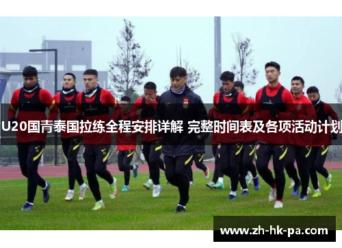 U20国青泰国拉练全程安排详解 完整时间表及各项活动计划