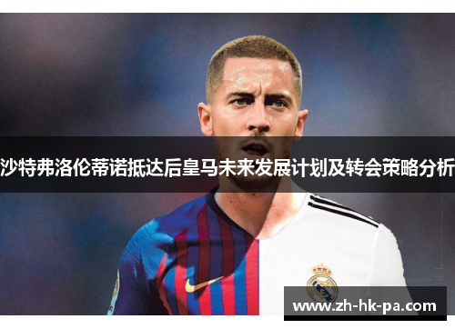 沙特弗洛伦蒂诺抵达后皇马未来发展计划及转会策略分析