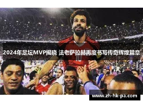 2024年足坛MVP揭晓 法老萨拉赫再度书写传奇辉煌篇章