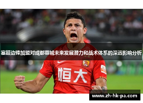 塞超边锋加盟对成都蓉城未来发展潜力和战术体系的深远影响分析