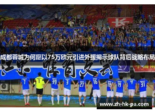 成都蓉城为何愿以75万欧元引进外援揭示球队背后战略布局