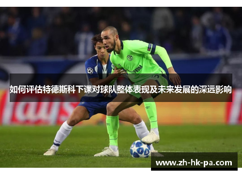 如何评估特德斯科下课对球队整体表现及未来发展的深远影响