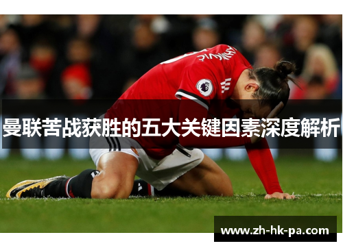 曼联苦战获胜的五大关键因素深度解析