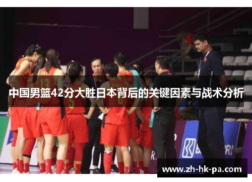 中国男篮42分大胜日本背后的关键因素与战术分析