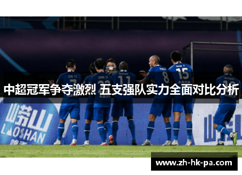 中超冠军争夺激烈 五支强队实力全面对比分析
