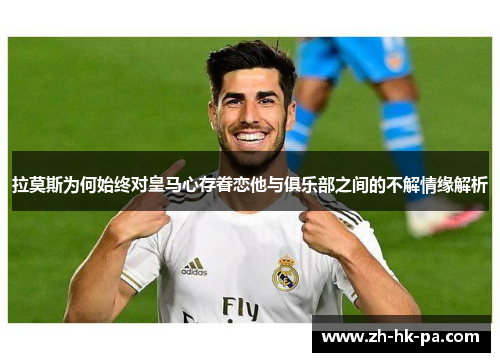 拉莫斯为何始终对皇马心存眷恋他与俱乐部之间的不解情缘解析