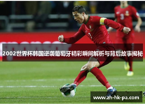2002世界杯韩国逆袭葡萄牙精彩瞬间解析与背后故事揭秘