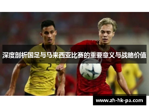 深度剖析国足与马来西亚比赛的重要意义与战略价值