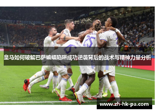 皇马如何破解巴萨蝙蝠陷阱成功逆袭背后的战术与精神力量分析