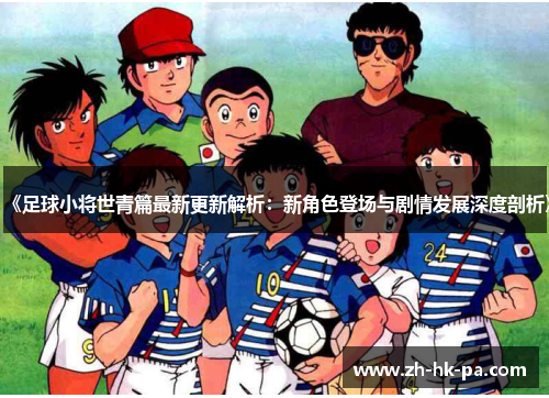 《足球小将世青篇最新更新解析：新角色登场与剧情发展深度剖析》