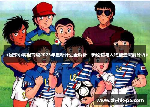 《足球小将世青篇2023年更新计划全解析：新剧情与人物塑造深度分析》