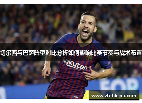 切尔西与巴萨阵型对比分析如何影响比赛节奏与战术布置