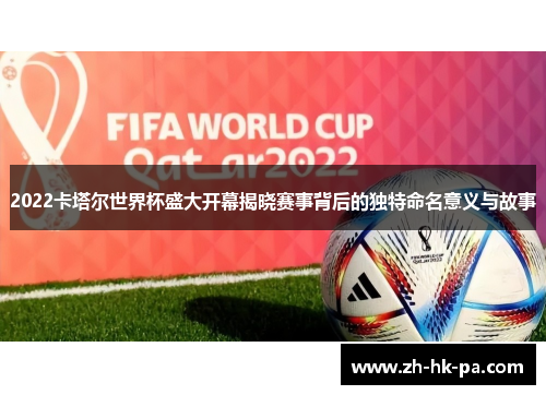 2022卡塔尔世界杯盛大开幕揭晓赛事背后的独特命名意义与故事
