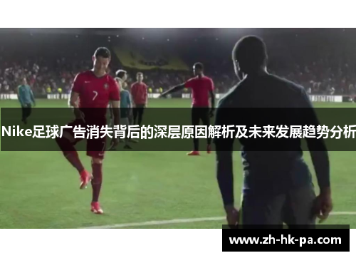 Nike足球广告消失背后的深层原因解析及未来发展趋势分析
