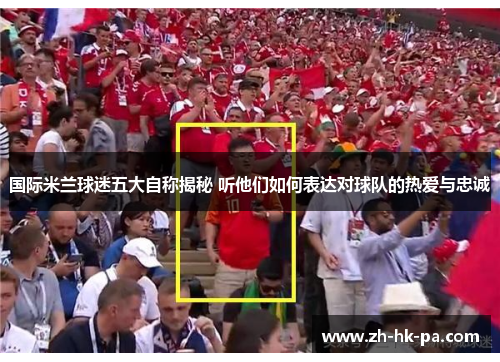 国际米兰球迷五大自称揭秘 听他们如何表达对球队的热爱与忠诚