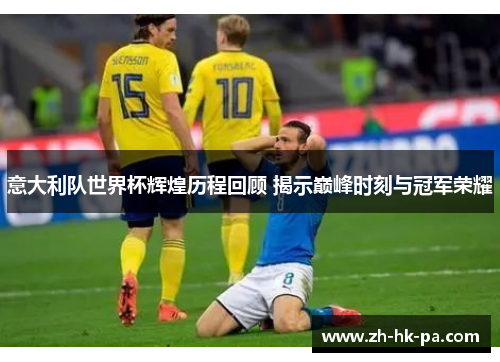 意大利队世界杯辉煌历程回顾 揭示巅峰时刻与冠军荣耀