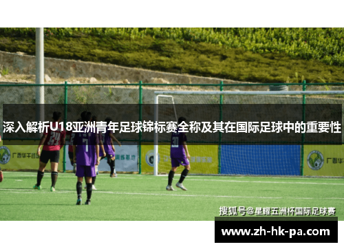 深入解析U18亚洲青年足球锦标赛全称及其在国际足球中的重要性