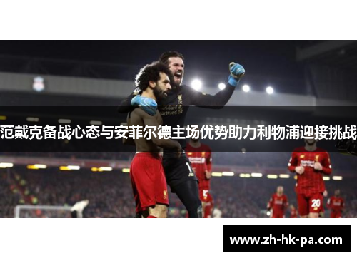 范戴克备战心态与安菲尔德主场优势助力利物浦迎接挑战