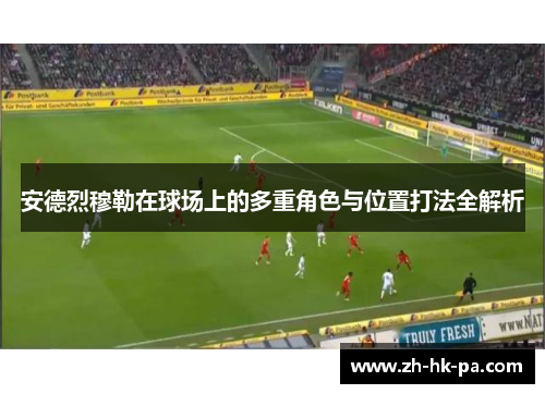 安德烈穆勒在球场上的多重角色与位置打法全解析