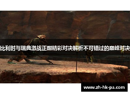比利时与瑞典激战正酣精彩对决解析不可错过的巅峰对决