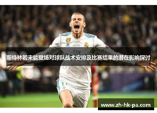 斯特林若未能登场对球队战术安排及比赛结果的潜在影响探讨