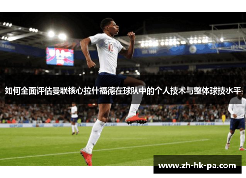 如何全面评估曼联核心拉什福德在球队中的个人技术与整体球技水平