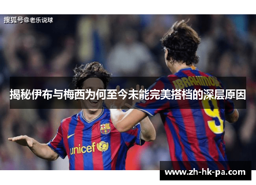 揭秘伊布与梅西为何至今未能完美搭档的深层原因
