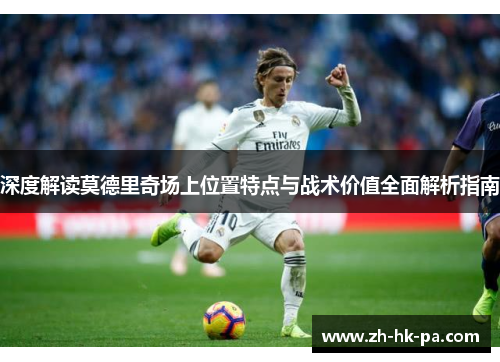 深度解读莫德里奇场上位置特点与战术价值全面解析指南