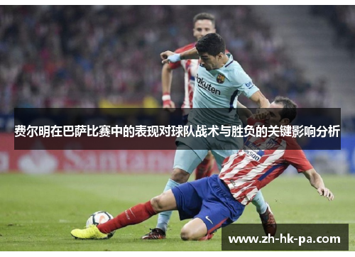 费尔明在巴萨比赛中的表现对球队战术与胜负的关键影响分析