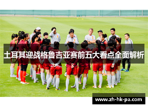 土耳其迎战格鲁吉亚赛前五大看点全面解析