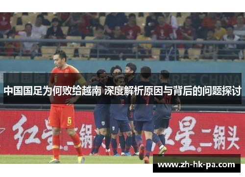中国国足为何败给越南 深度解析原因与背后的问题探讨