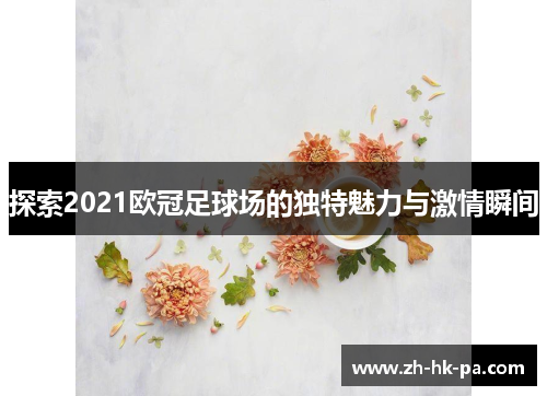 探索2021欧冠足球场的独特魅力与激情瞬间