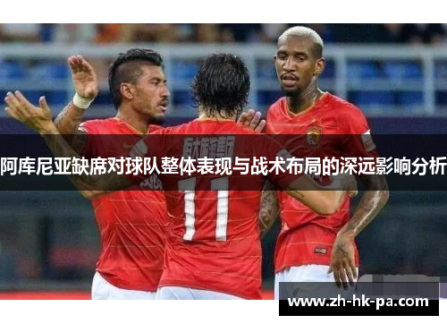 阿库尼亚缺席对球队整体表现与战术布局的深远影响分析