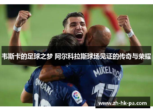 韦斯卡的足球之梦 阿尔科拉斯球场见证的传奇与荣耀