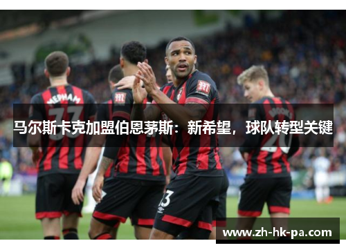 马尔斯卡克加盟伯恩茅斯：新希望，球队转型关键
