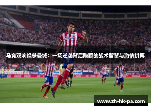 马竞双响绝杀曼城:一场逆袭背后隐藏的战术智慧与激情拼搏 马竞双响绝杀曼城:一场逆袭背后隐藏的战术智慧与激情拼搏