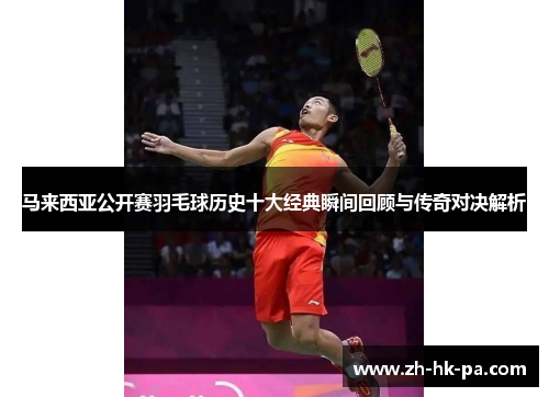 马来西亚公开赛羽毛球历史十大经典瞬间回顾与传奇对决解析 马来西亚公开赛羽毛球历史十大经典瞬间回顾与传奇对决解析