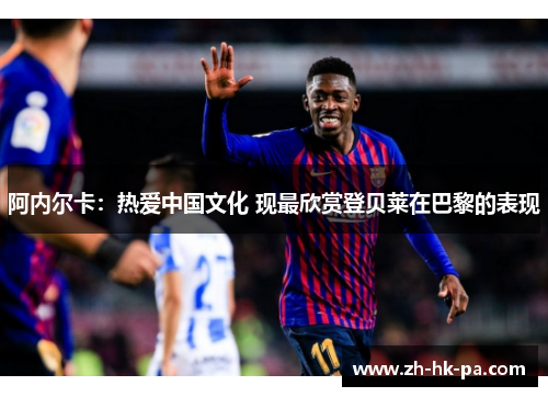 阿内尔卡:热爱中国文化 现最欣赏登贝莱在巴黎的表现 阿内尔卡:热爱中国文化 现最欣赏登贝莱在巴黎的表现