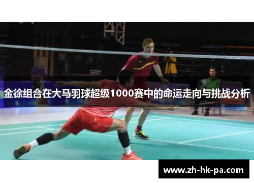 金徐组合在大马羽球超级1000赛中的命运走向与挑战分析 金徐组合在大马羽球超级1000赛中的命运走向与挑战分析