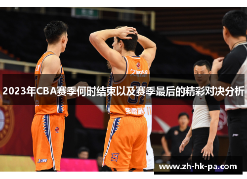 2023年CBA赛季何时结束以及赛季最后的精彩对决分析 2023年CBA赛季何时结束以及赛季最后的精彩对决分析