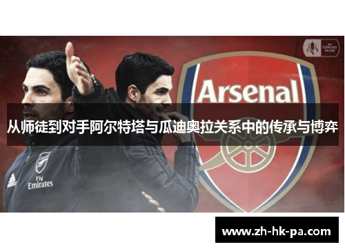 从师徒到对手阿尔特塔与瓜迪奥拉关系中的传承与博弈 从师徒到对手阿尔特塔与瓜迪奥拉关系中的传承与博弈