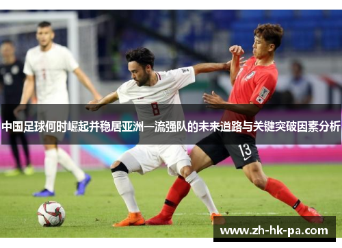 中国足球何时崛起并稳居亚洲一流强队的未来道路与关键突破因素分析 中国足球何时崛起并稳居亚洲一流强队的未来道路与关键突破因素分析